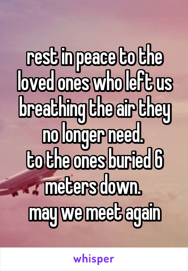 rest in peace to the loved ones who left us breathing the air they no longer need. 
to the ones buried 6 meters down. 
may we meet again