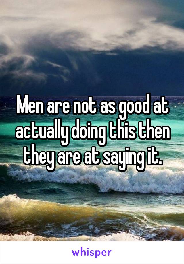 Men are not as good at actually doing this then they are at saying it.
