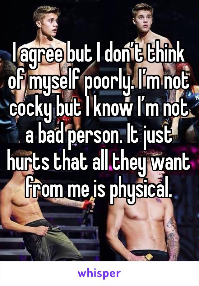 I agree but I don’t think of myself poorly. I’m not cocky but I know I’m not a bad person. It just hurts that all they want from me is physical.