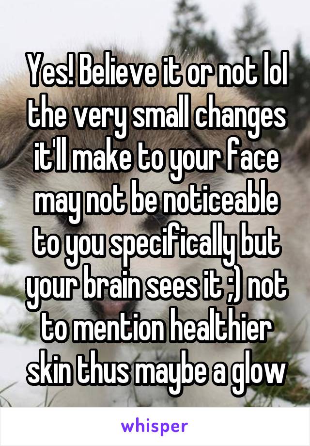 Yes! Believe it or not lol the very small changes it'll make to your face may not be noticeable to you specifically but your brain sees it ;) not to mention healthier skin thus maybe a glow