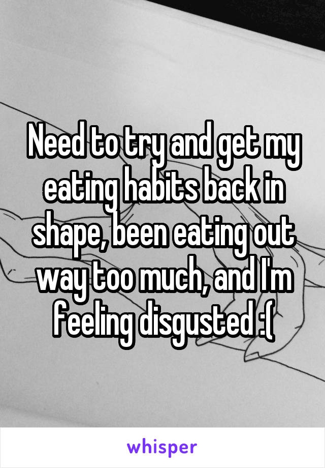Need to try and get my eating habits back in shape, been eating out way too much, and I'm feeling disgusted :(