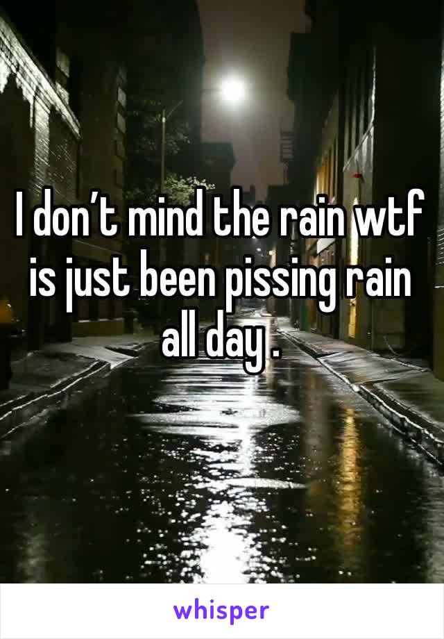 I don’t mind the rain wtf is just been pissing rain all day .