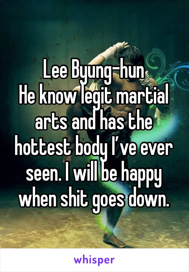 Lee Byung-hun
He know legit martial arts and has the hottest body I’ve ever seen. I will be happy when shit goes down. 