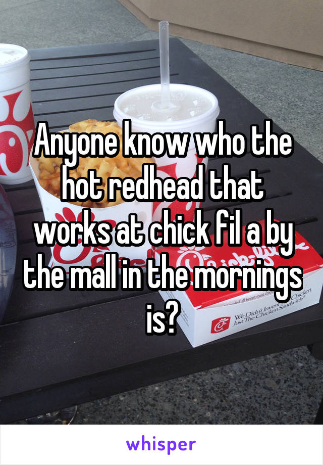 Anyone know who the hot redhead that works at chick fil a by the mall in the mornings is?