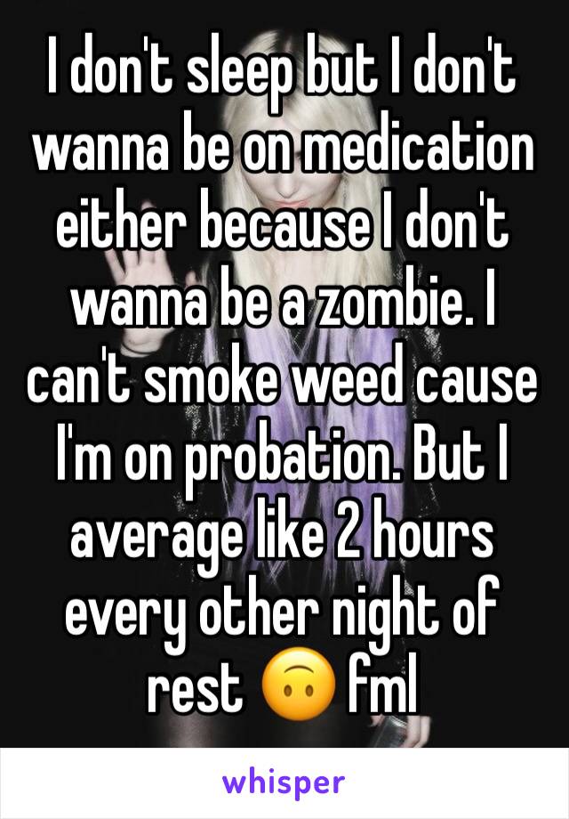 I don't sleep but I don't wanna be on medication either because I don't wanna be a zombie. I can't smoke weed cause I'm on probation. But I average like 2 hours every other night of rest 🙃 fml
