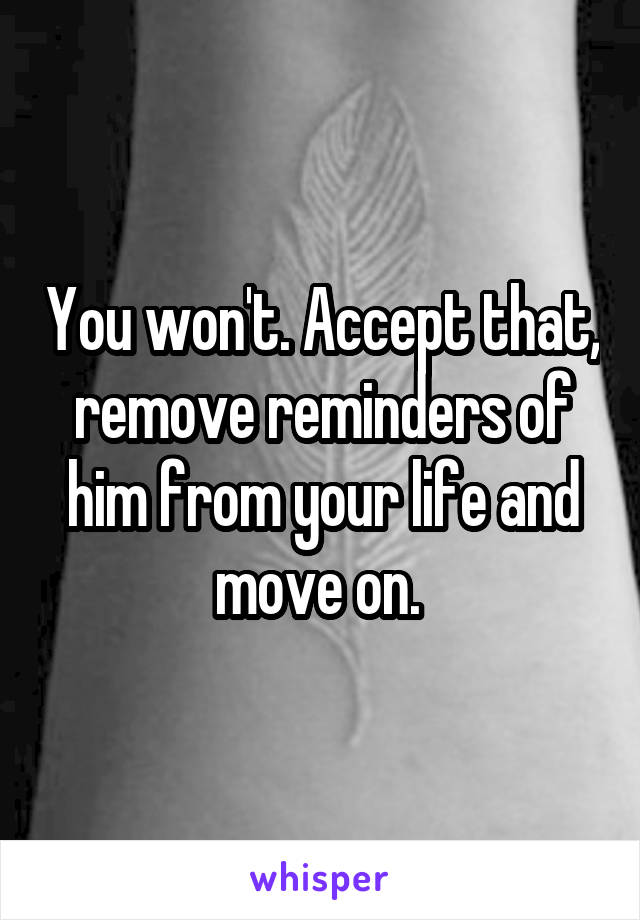 You won't. Accept that, remove reminders of him from your life and move on. 
