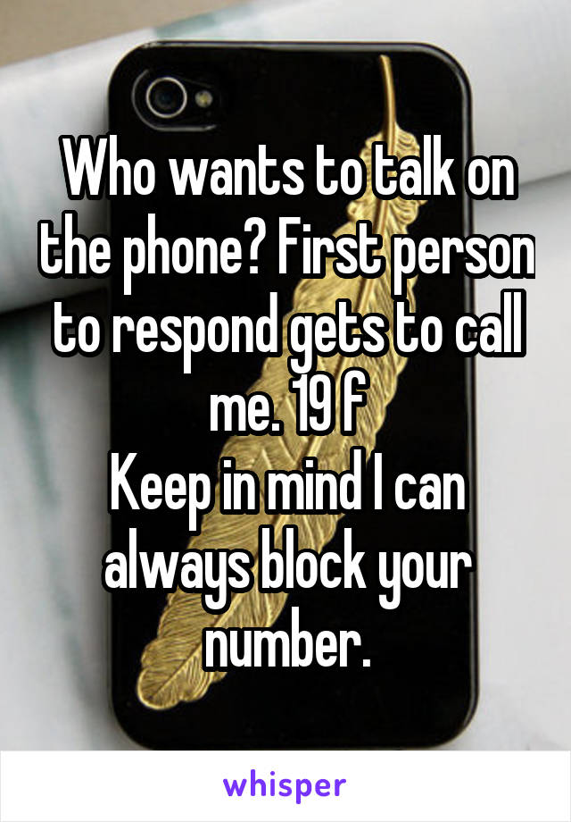 Who wants to talk on the phone? First person to respond gets to call me. 19 f
Keep in mind I can always block your number.