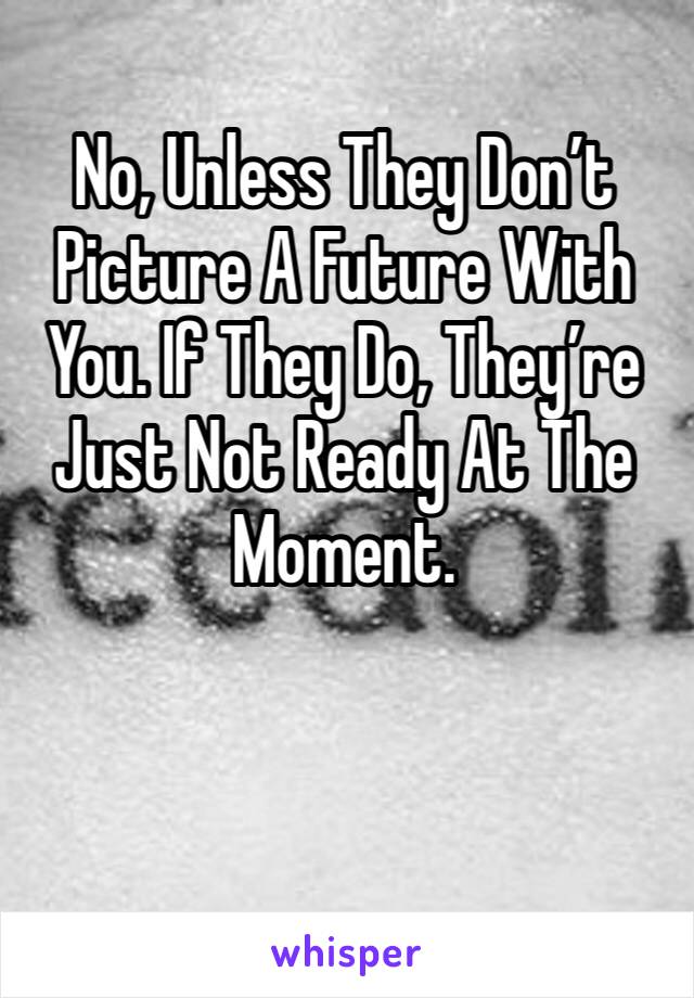 No, Unless They Don’t Picture A Future With You. If They Do, They’re Just Not Ready At The Moment.