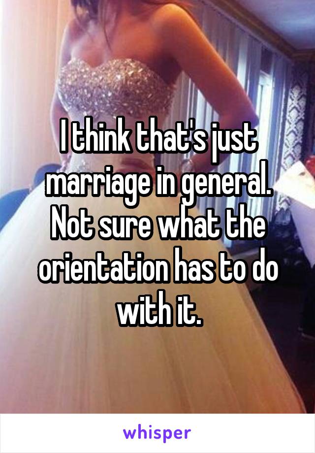 I think that's just marriage in general.
Not sure what the orientation has to do with it.