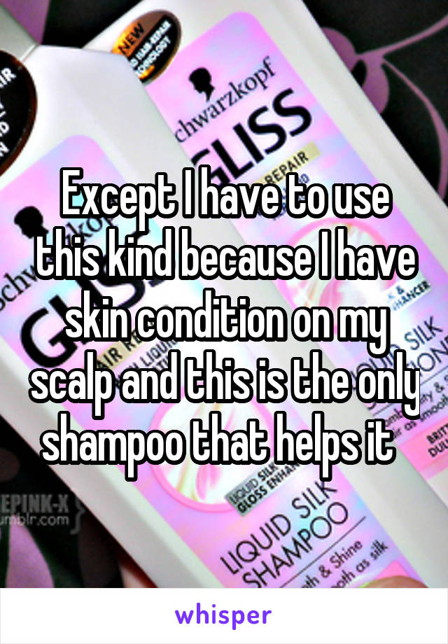 Except I have to use this kind because I have skin condition on my scalp and this is the only shampoo that helps it  
