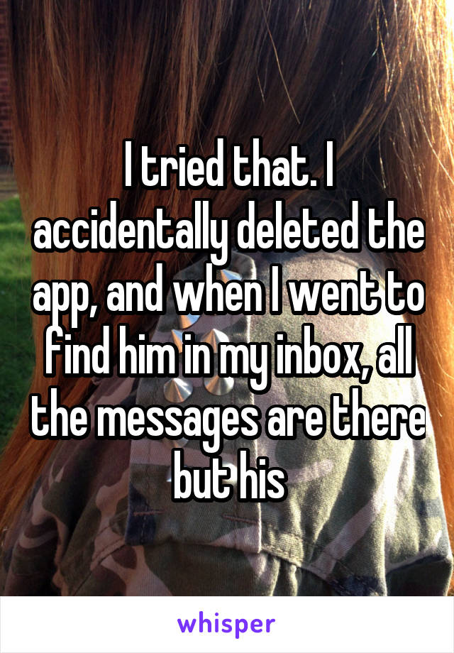 I tried that. I accidentally deleted the app, and when I went to find him in my inbox, all the messages are there but his
