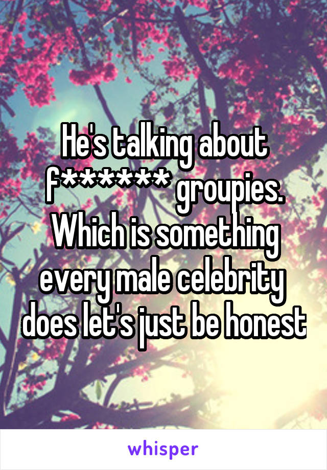 He's talking about f****** groupies. Which is something every male celebrity  does let's just be honest