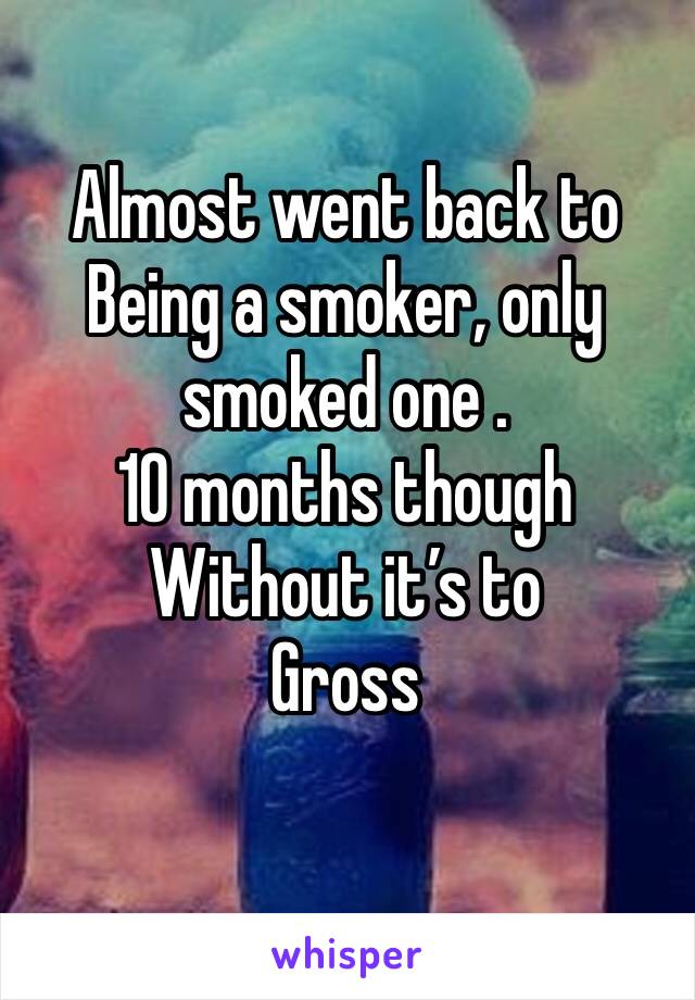 Almost went back to 
Being a smoker, only smoked one . 
10 months though 
Without it’s to 
Gross
