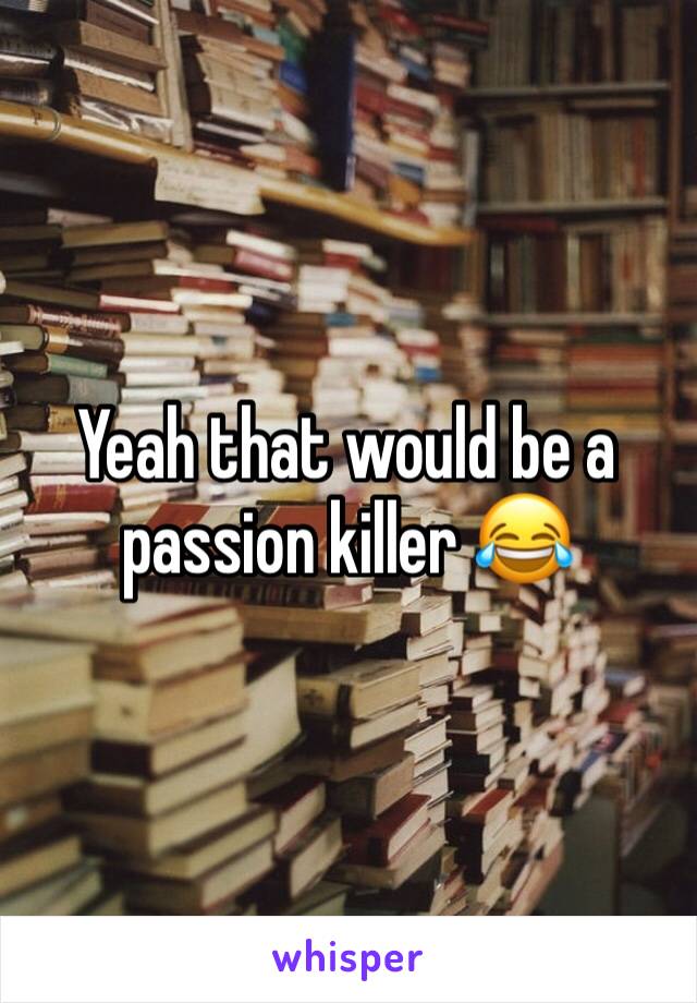 Yeah that would be a passion killer 😂