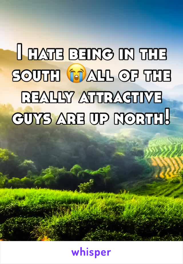 I hate being in the south 😭all of the really attractive guys are up north! 
