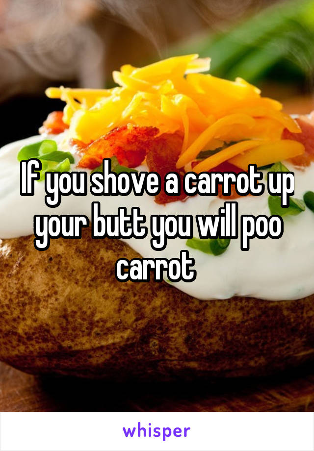 If you shove a carrot up your butt you will poo carrot 