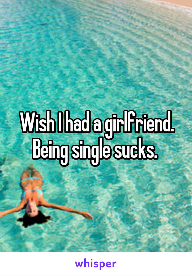 Wish I had a girlfriend. Being single sucks. 