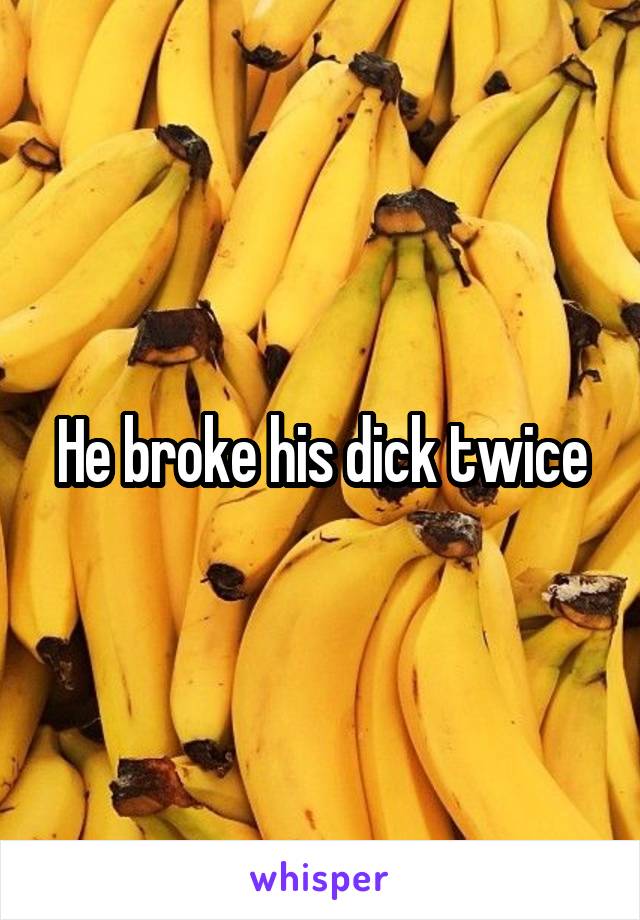 He broke his dick twice