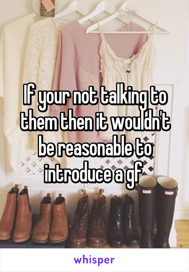 If your not talking to them then it wouldn't be reasonable to introduce a gf 