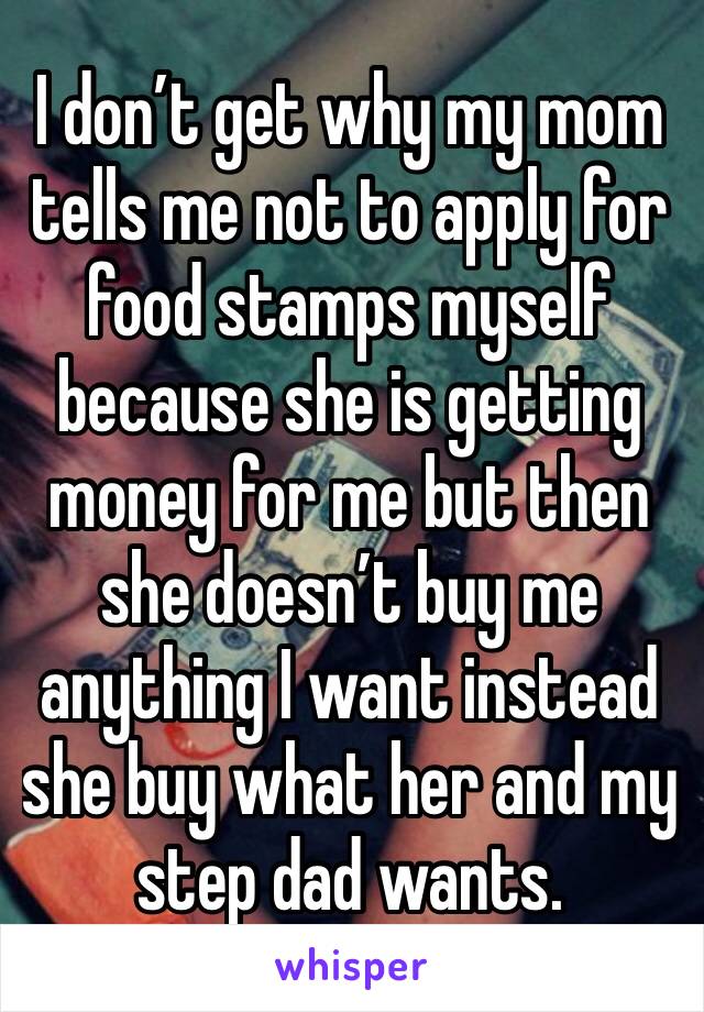 I don’t get why my mom tells me not to apply for food stamps myself because she is getting money for me but then she doesn’t buy me anything I want instead she buy what her and my step dad wants.