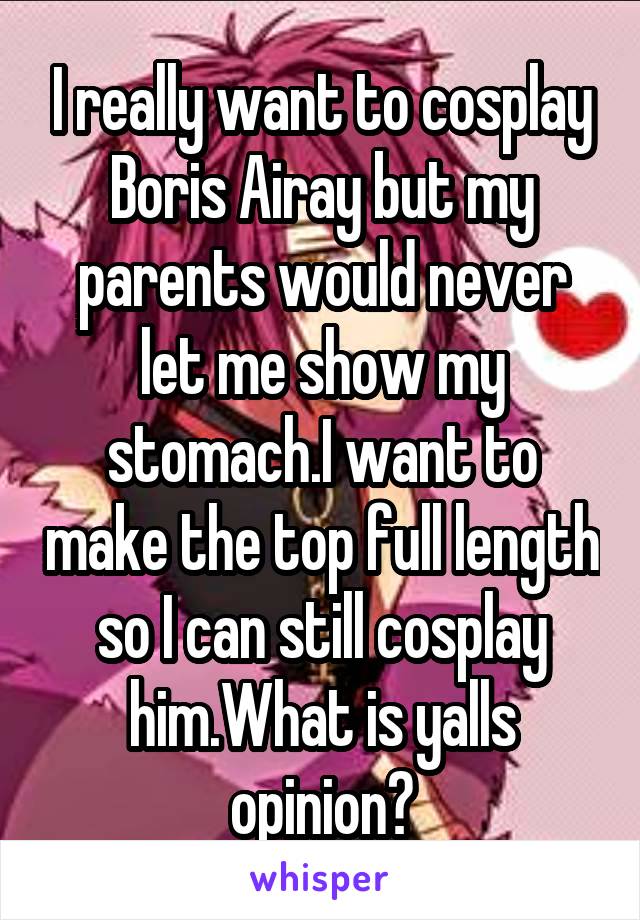 I really want to cosplay Boris Airay but my parents would never let me show my stomach.I want to make the top full length so I can still cosplay him.What is yalls opinion?