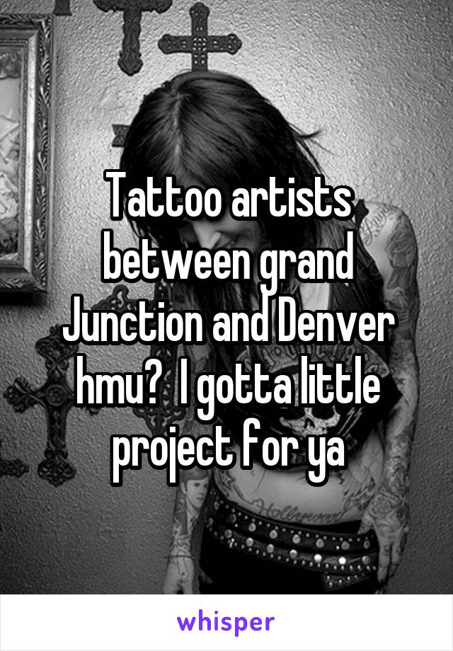 Tattoo artists between grand Junction and Denver hmu?  I gotta little project for ya