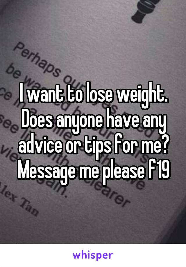I want to lose weight. Does anyone have any advice or tips for me? Message me please f19