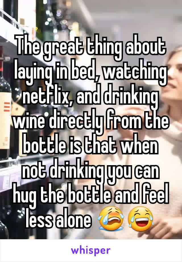 The great thing about laying in bed, watching netflix, and drinking wine directly from the bottle is that when not drinking you can hug the bottle and feel less alone 😭😂