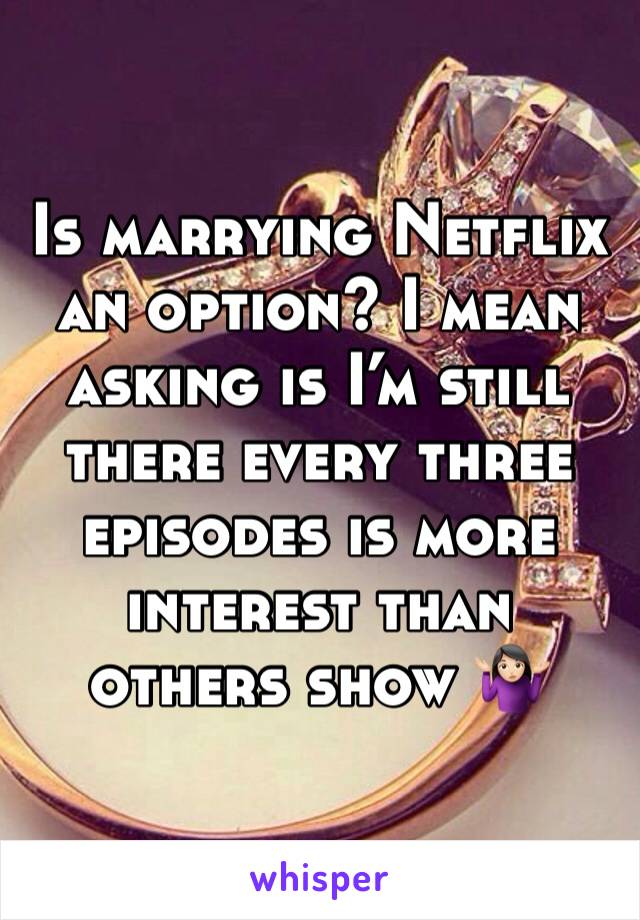 Is marrying Netflix an option? I mean asking is I’m still there every three episodes is more interest than others show 🤷🏻‍♀️