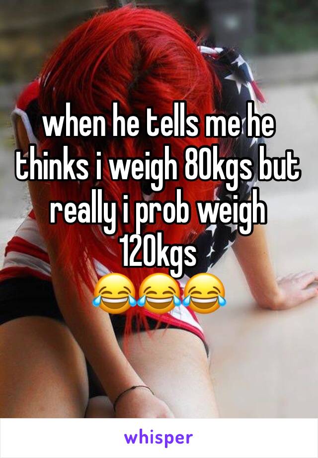 when he tells me he thinks i weigh 80kgs but really i prob weigh 120kgs 
😂😂😂