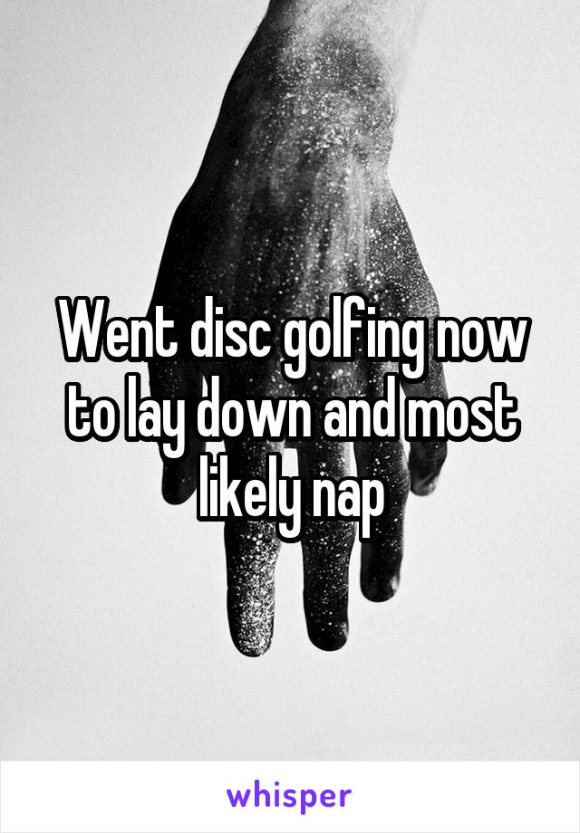 Went disc golfing now to lay down and most likely nap