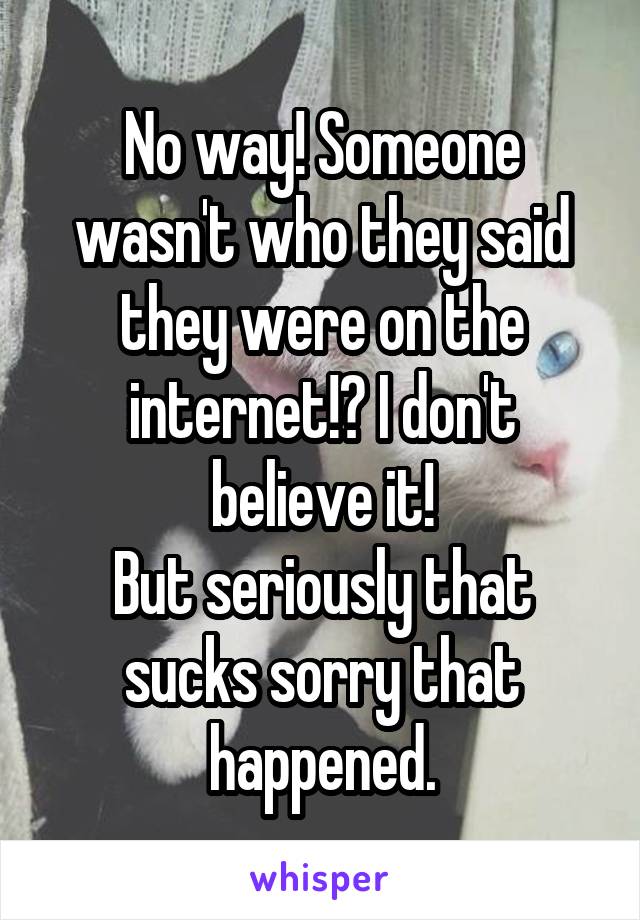 No way! Someone wasn't who they said they were on the internet!? I don't believe it!
But seriously that sucks sorry that happened.