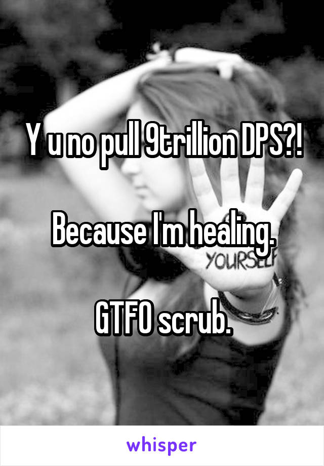 Y u no pull 9trillion DPS?!

Because I'm healing.

GTFO scrub.