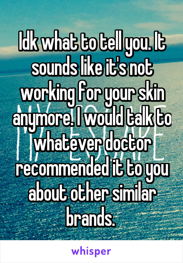Idk what to tell you. It sounds like it's not working for your skin anymore. I would talk to whatever doctor recommended it to you about other similar brands. 