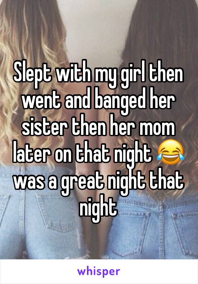Slept with my girl then went and banged her sister then her mom later on that night 😂 was a great night that night