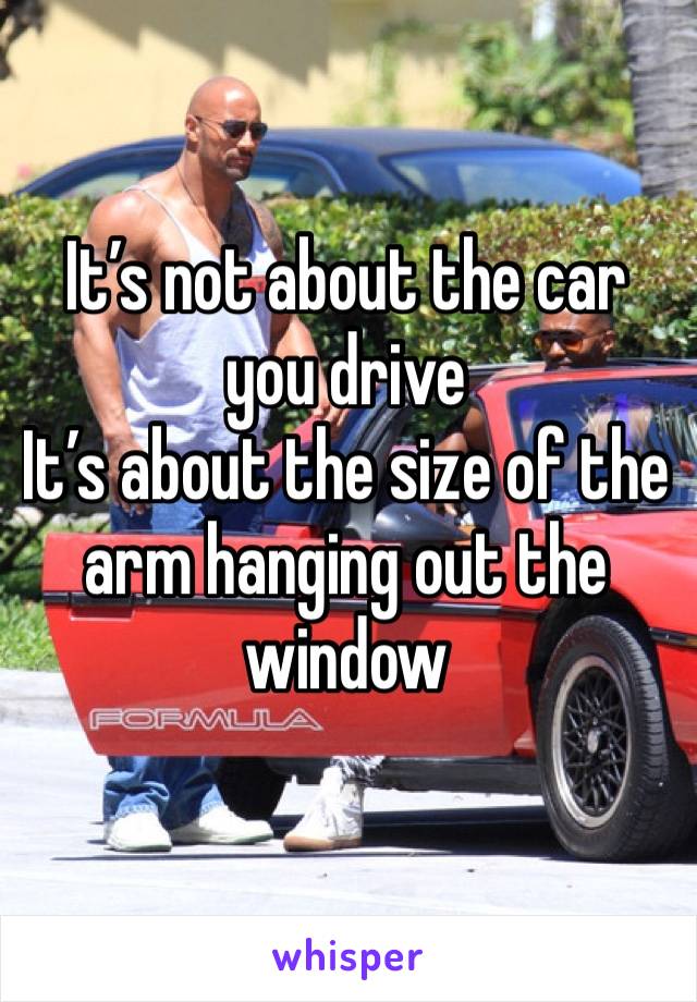 It’s not about the car you drive
It’s about the size of the arm hanging out the window 