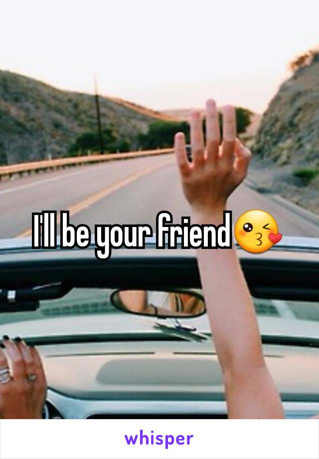 I'll be your friend😘