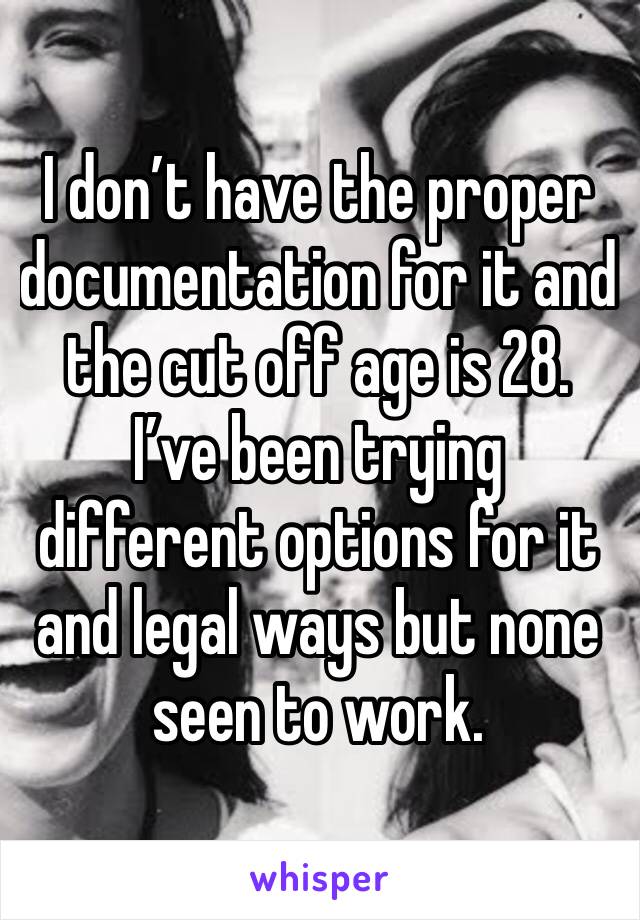 I don’t have the proper documentation for it and the cut off age is 28. I’ve been trying different options for it and legal ways but none seen to work.