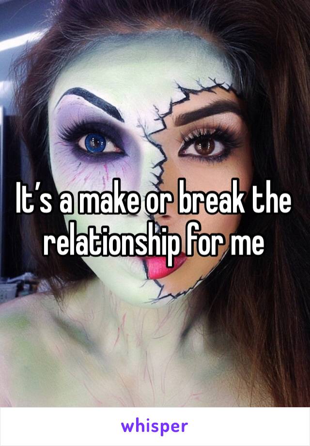 It’s a make or break the relationship for me