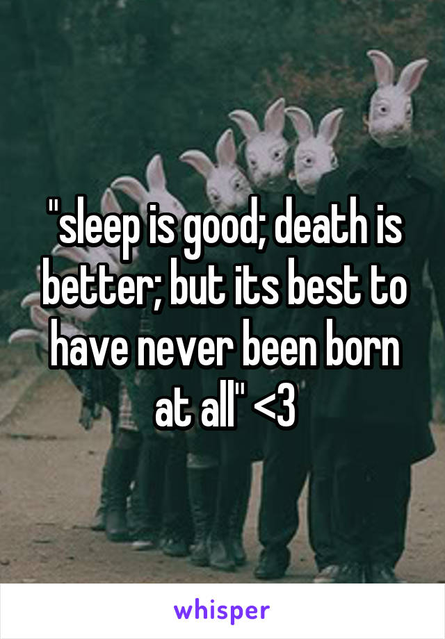 "sleep is good; death is better; but its best to have never been born at all" <3
