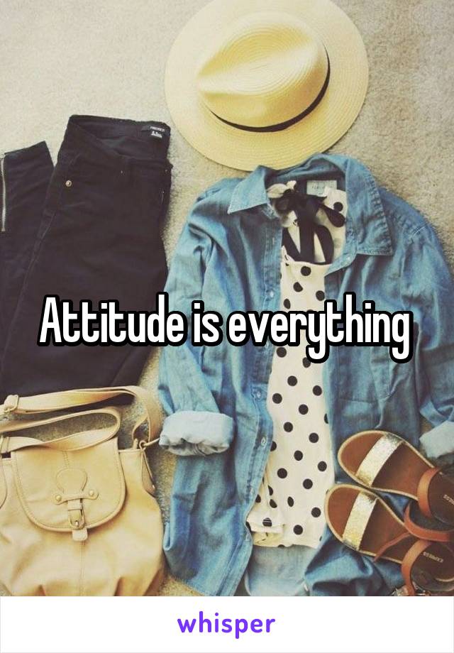 Attitude is everything 