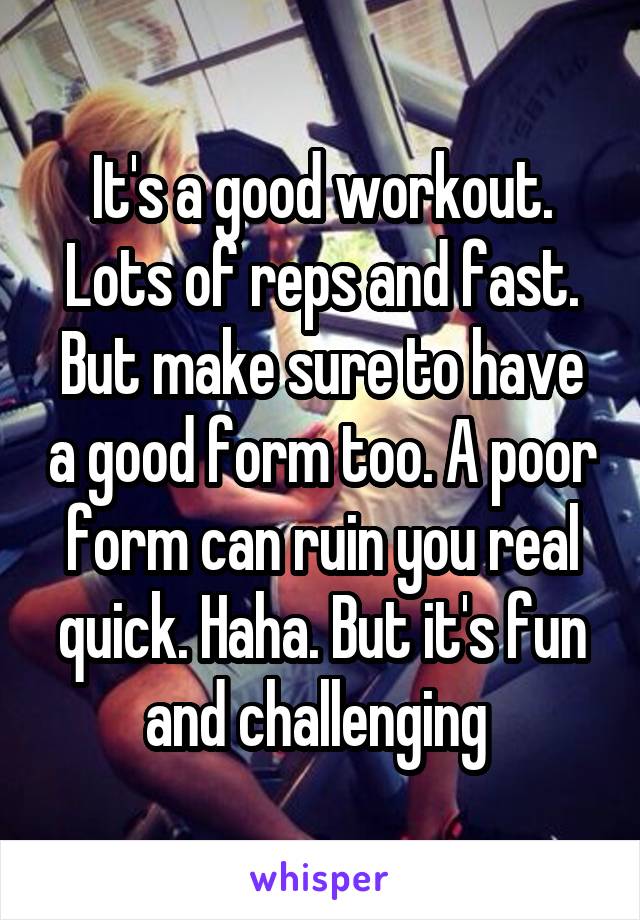 It's a good workout. Lots of reps and fast. But make sure to have a good form too. A poor form can ruin you real quick. Haha. But it's fun and challenging 