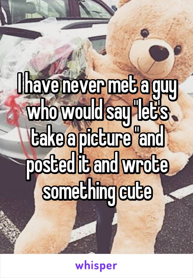 I have never met a guy who would say "let's take a picture "and posted it and wrote something cute