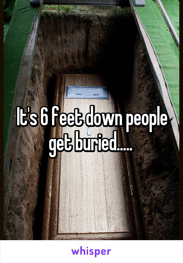 It's 6 feet down people get buried..... 