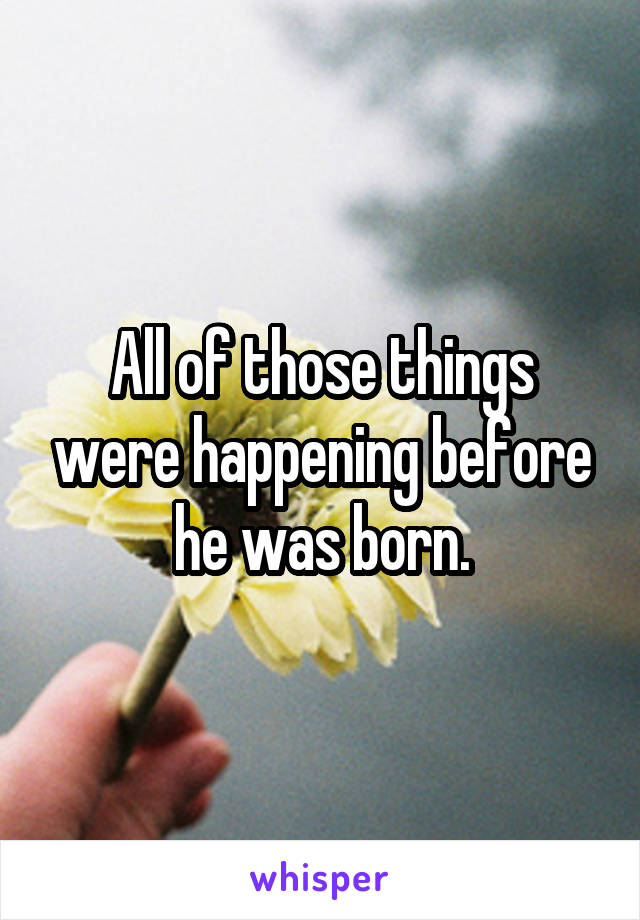 All of those things were happening before he was born.