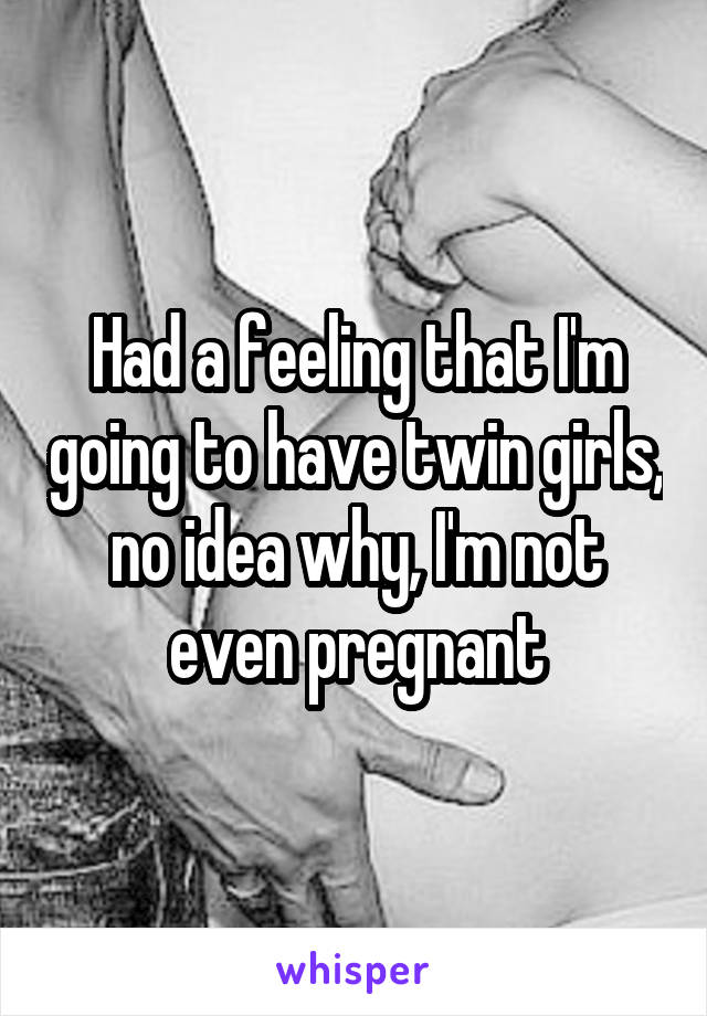 Had a feeling that I'm going to have twin girls, no idea why, I'm not even pregnant