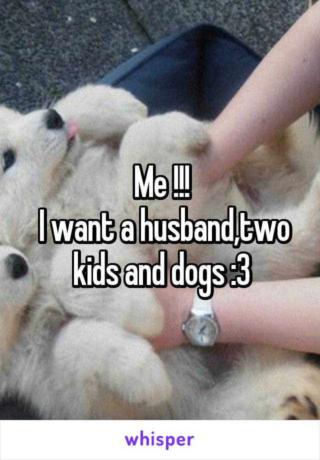 Me !!!
 I want a husband,two kids and dogs :3