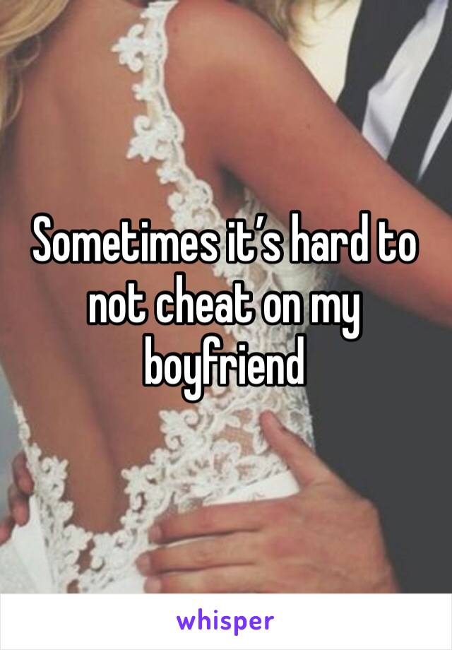 Sometimes it’s hard to not cheat on my boyfriend 