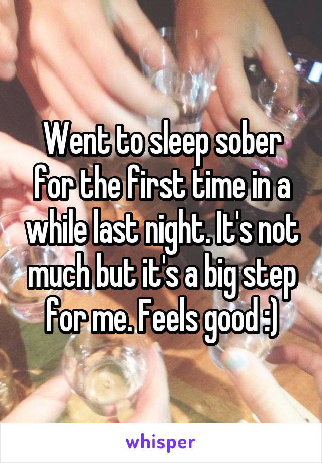 Went to sleep sober for the first time in a while last night. It's not much but it's a big step for me. Feels good :)