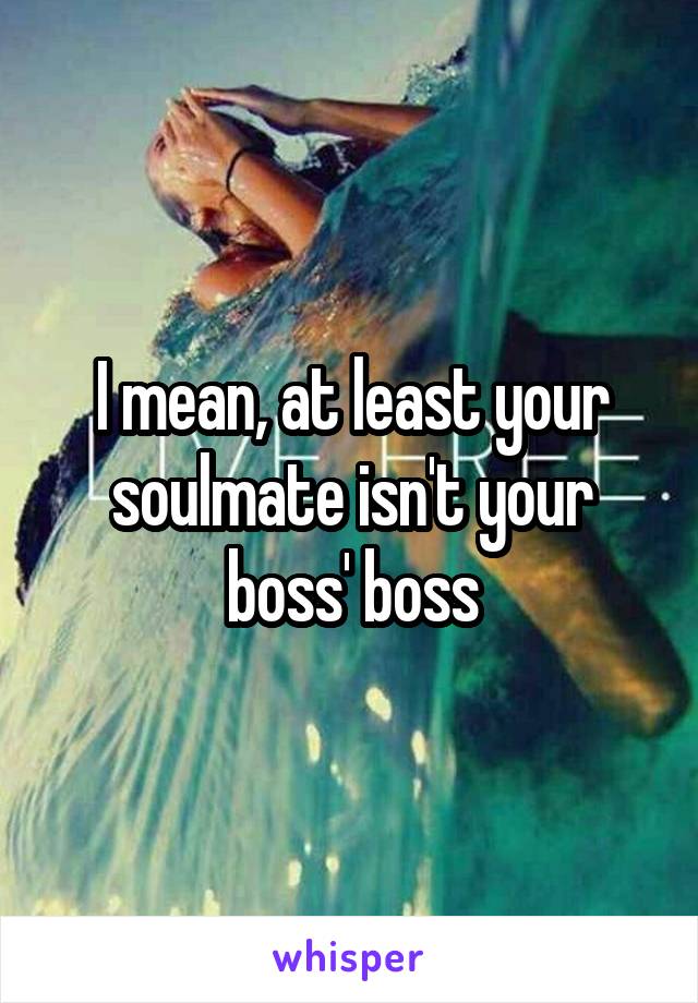 I mean, at least your soulmate isn't your boss' boss
